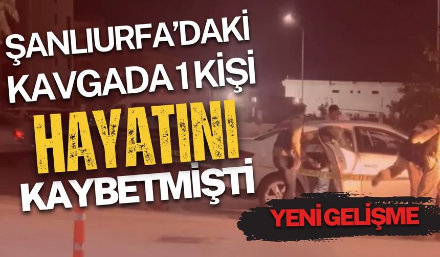 Şanlıurfa’daki kavgada 1 kişi hayatını kaybetmişti: Yeni gelişme