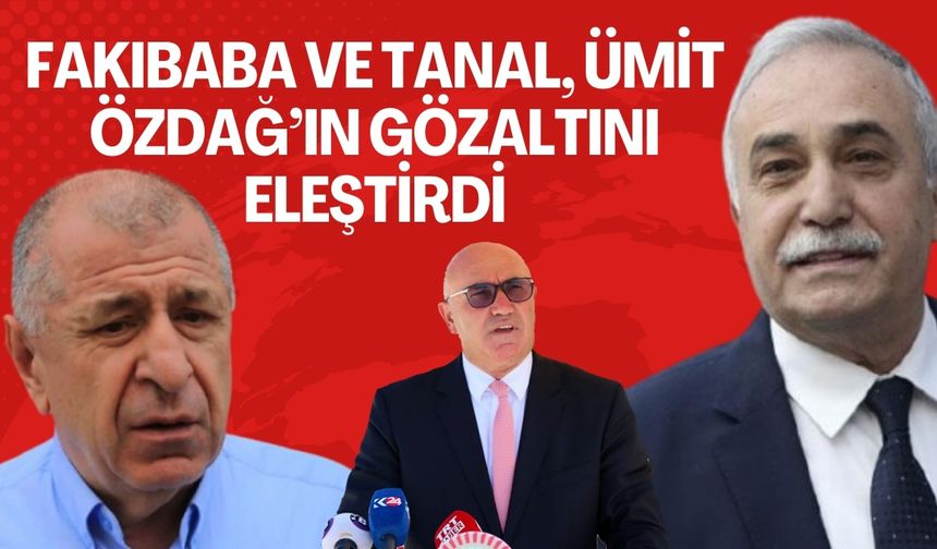 Fakıbaba ve Tanal’dan Ümit Özdağ’a Gözaltı Tepkisi