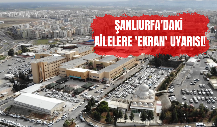 Şanlıurfa'daki Ailelere 'Ekran' Uyarısı!