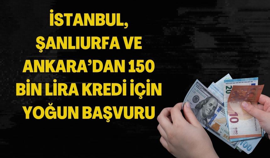 İstanbul, Şanlıurfa ve Ankara’dan 150 Bin Lira Kredi Başvurusu Rekoru