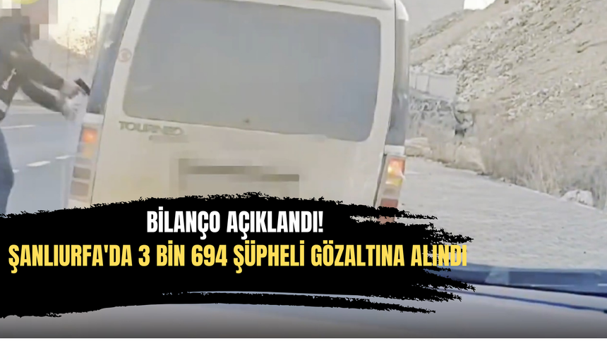 Bilanço Açıklandı! Şanlıurfa'da 3 Bin 694 Şüpheli Gözaltına Alındı