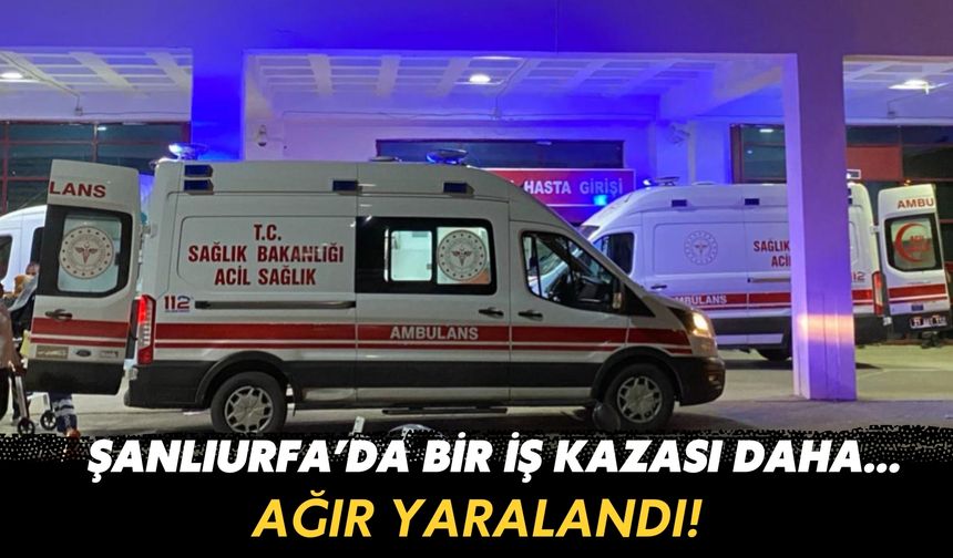 Akçakale’de İş Kazası: 25 Yaşındaki İşçi Ağır Yaralandı!