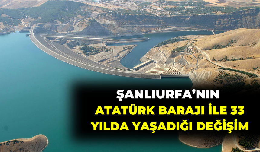 Şanlıurfa’nın Atatürk Barajı İle 33 Yılda Yaşadığı Değişim