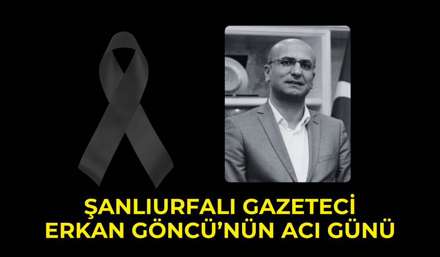 Şanlıurfalı Gazeteci Erkan Göncü’nün Acı Günü