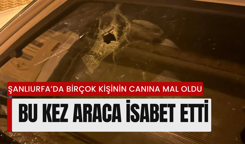 Şanlıurfa’da Birçok Kişinin Canına Mal Oldu: Bu Kez Araca İsabet Etti