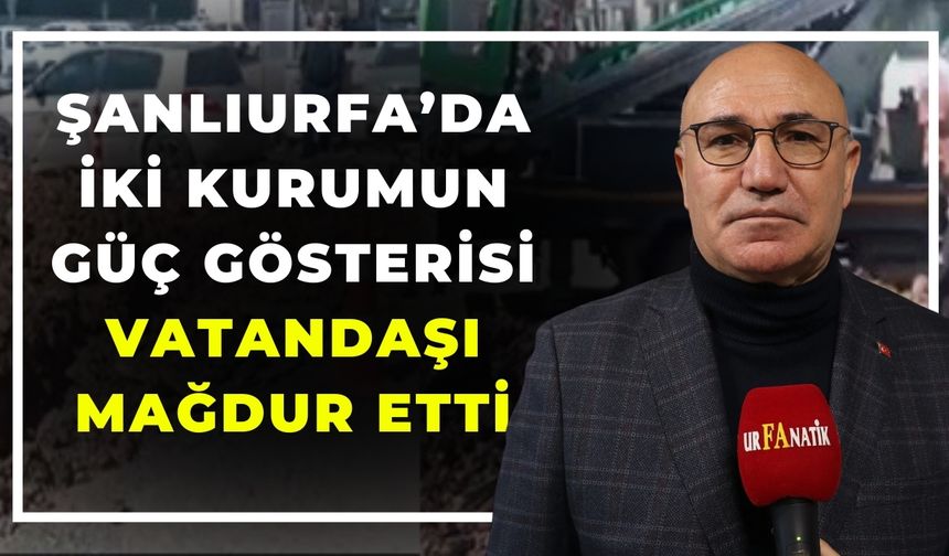 Şanlıurfa’da İki Kurumun Güç Gösterisi Vatandaşı Mağdur Etti