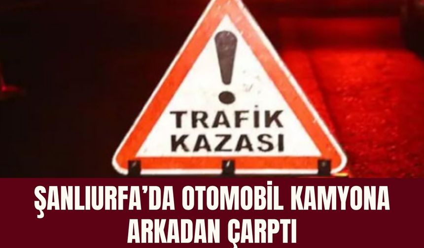 Şanlıurfa’da Otomobil Kamyona Arkadan Çarptı