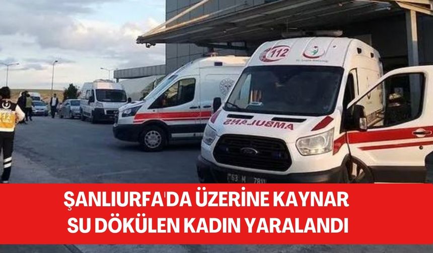 Şanlıurfa'da Üzerine Kaynar Su Dökülen Kadın Yaralandı