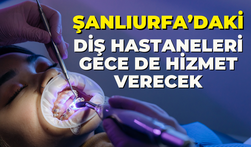 Şanlıurfa’daki Diş Hastaneleri Gece de Hizmet Verecek!