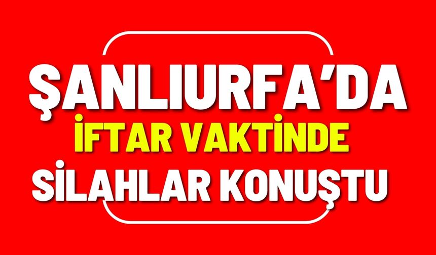 İftar Vaktinde Şanlıurfa’da Silahlar Konuştu: Çok Sayıda Yaralı Var