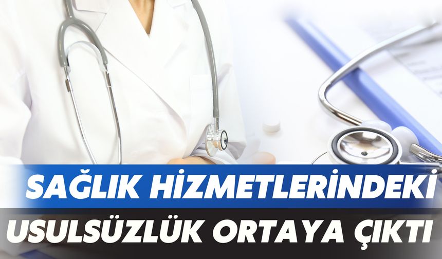 Sağlık Hizmetlerindeki Usulsüzlük Ortaya  Çıktı