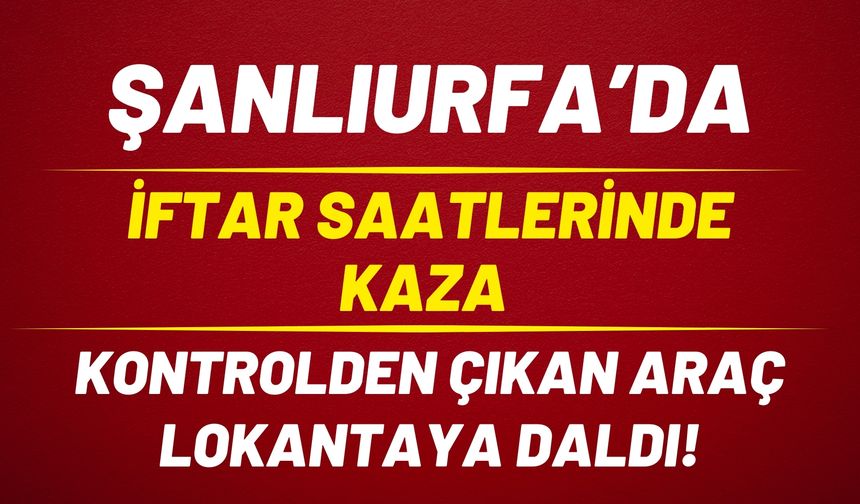 Şanlıurfa Viranşehir’de Kontrolden Çıkan Araç Lokantaya Daldı!