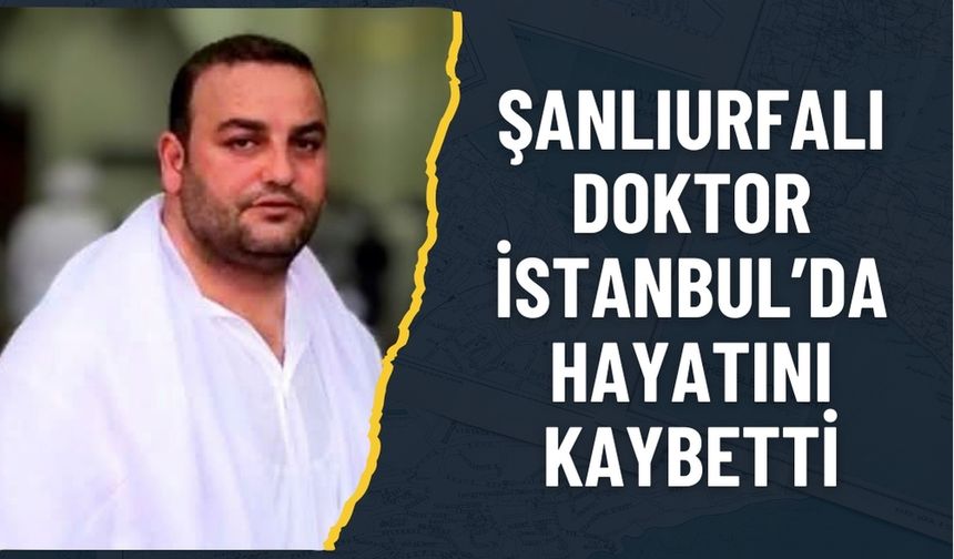 Şanlıurfalı Doktor Faysal Şenbayram, İstanbul’da Hayatını Kaybetti