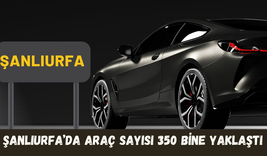 Türkiye’de Trafiğe Kayıtlı Araç Sayısı 31,6 Milyona Ulaştı: Şanlıurfa’daki Araç Sayısı Bakın Ne Kadar Oldu!