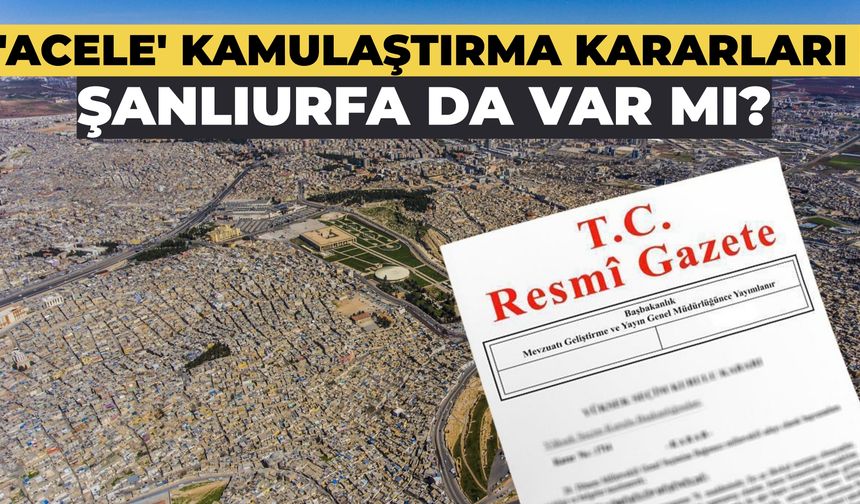 'Acele' Kamulaştırma Kararları Yayımlandı: Şanlıurfa Listede Yer Alıyor mu?