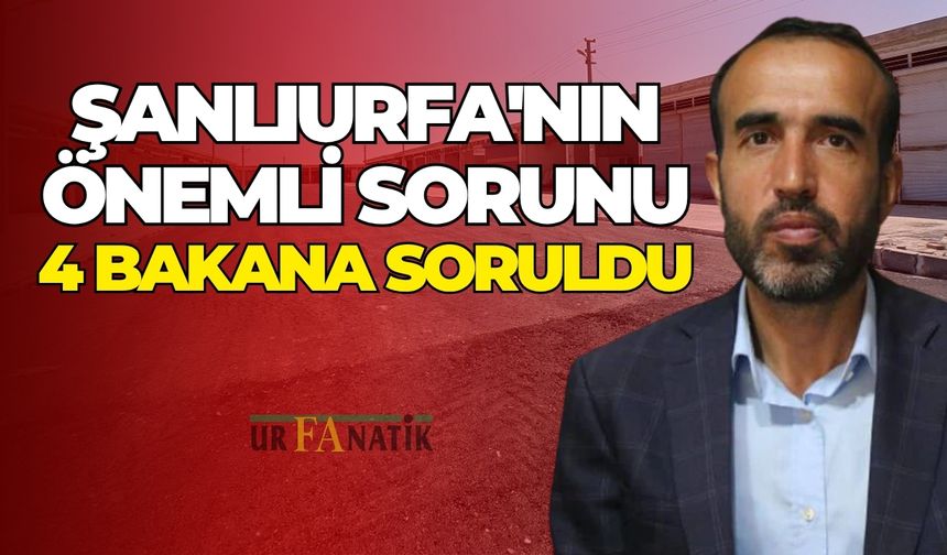 Şanlıurfa'nın Önemli Sorunu 4 Bakana Soruldu