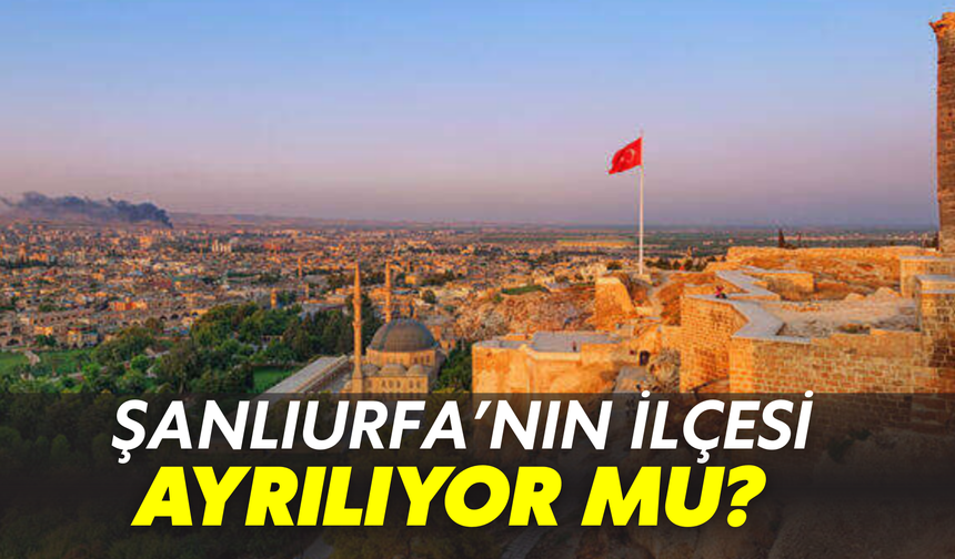 Şanlıurfa’nın İlçesi Ayrılıyor Mu? Dosya Yeniden Açıldı