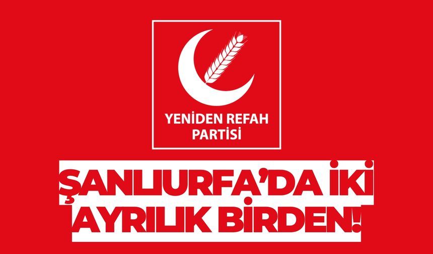 Şanlıurfa Yeniden Refah Partisi’nden İki Ayrılık Birden!