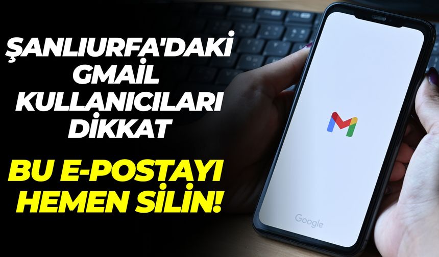 Şanlıurfa'daki Gmail Kullanıcıları Dikkat: Bu E-postayı Hemen Silin!