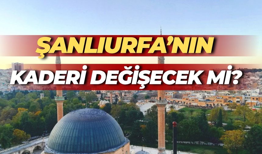 Şanlıurfa'nın Kaderi Değişecek mi?