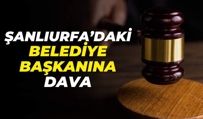 Şanlıurfa’daki Belediye Başkanı Hakkında Dava!