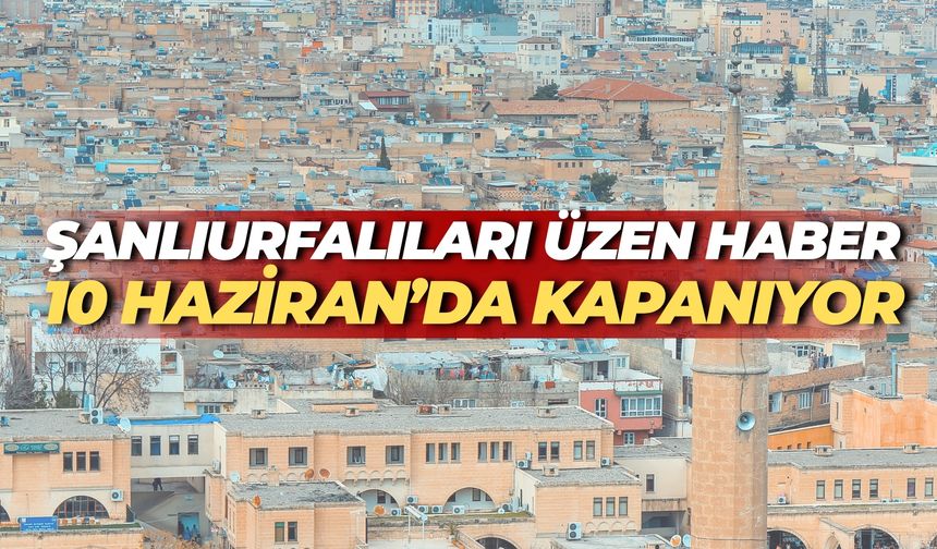 Şanlıurfalıları Üzen Haber Geldi: 10 Haziran’da Kapanıyor