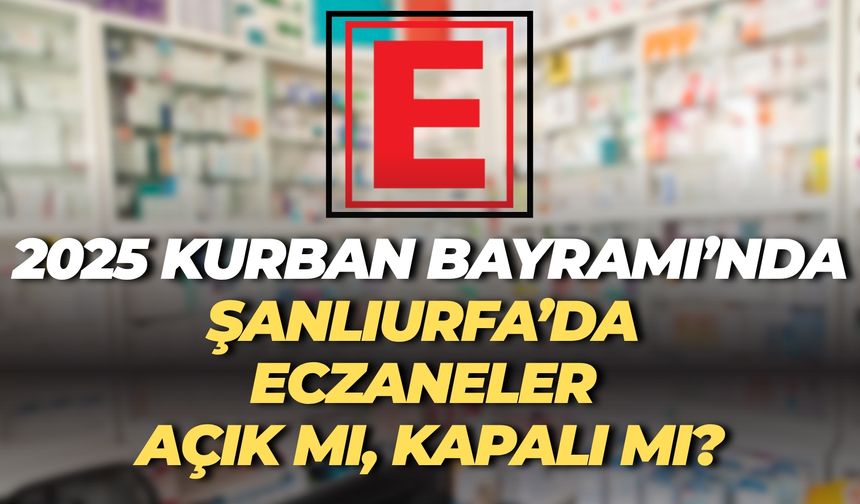 2025 Kurban Bayramı’nda Şanlıurfa’da Eczaneler Açık mı, Kapalı mı? İşte Tatil Takvimi