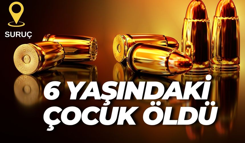 Şanlıurfa Suruç’ta 6 Yaşındaki Çocuk Maganda Kurşunuyla Öldü