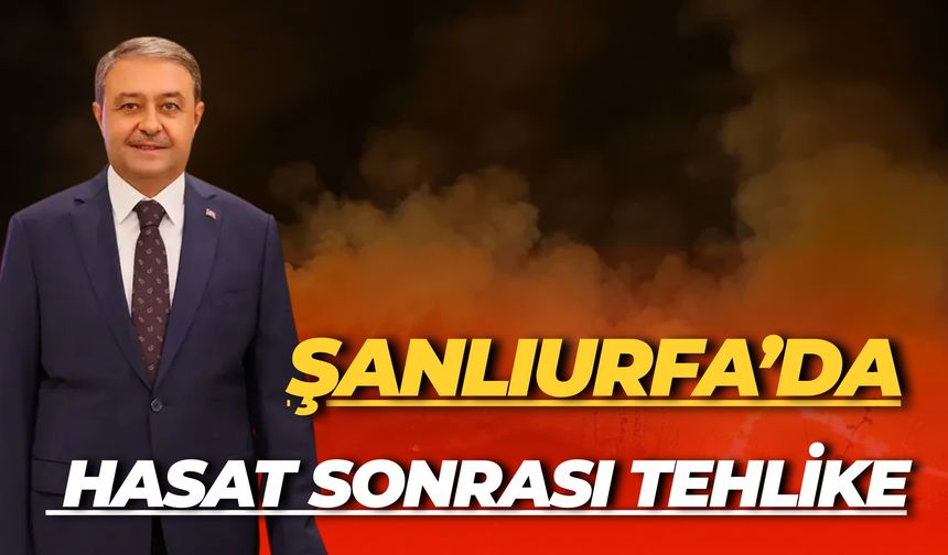 Hasat Sonrası Tehlike: Şanlıurfa Valisi’nden Uyarı