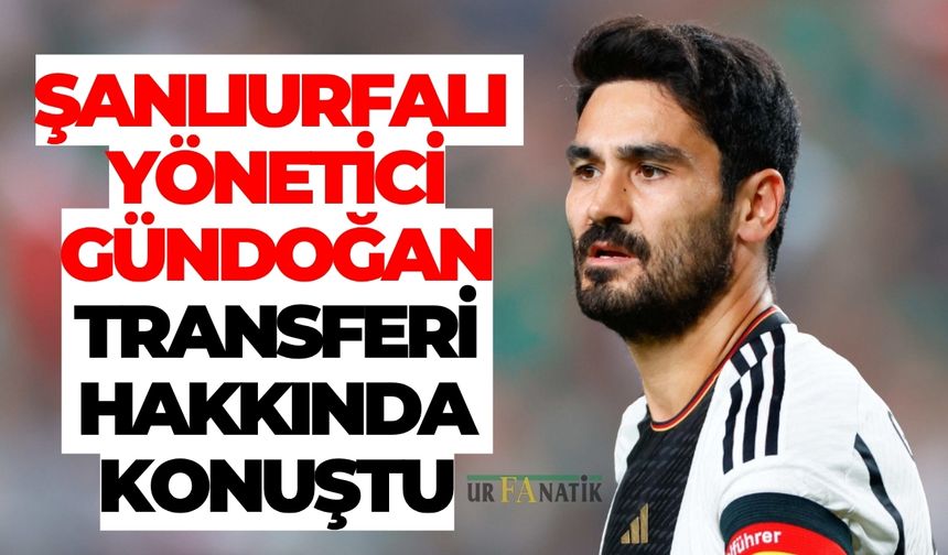İlkay Gündoğan Transfer Mi Oluyor? Şanlıurfalı Yöneticiden Açıklama