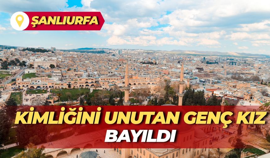 Urfa’da Yürekleri Ağza Getiren Anlar: Kimliğini Unutan Genç Kız Bayıldı