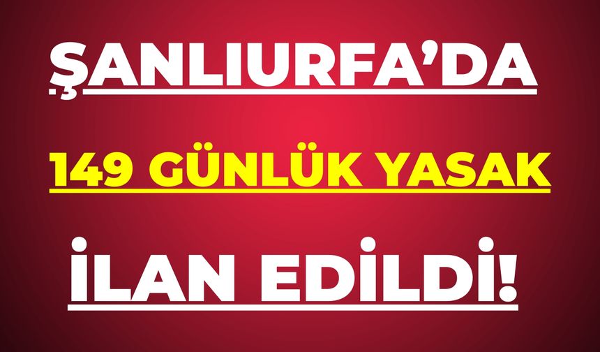 Şanlıurfa’da 149 Günlük Yasak!