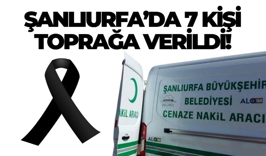 Şanlıurfa’da 7 Kişi Toprağa Verildi!