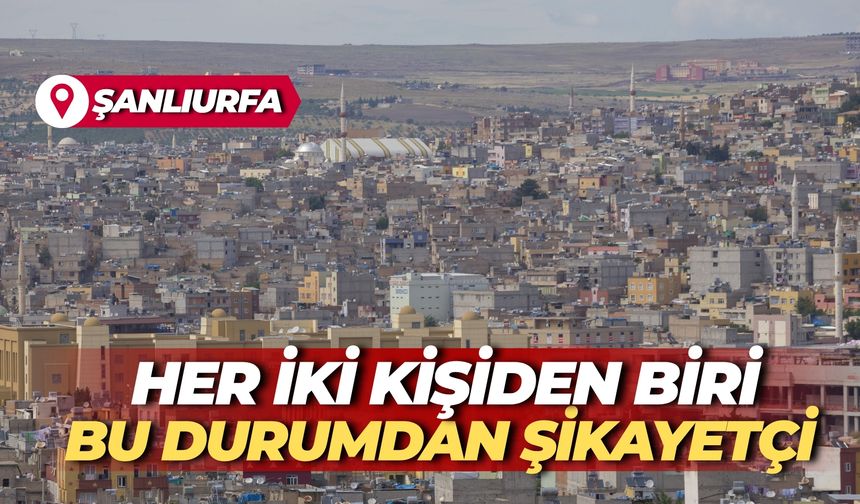 Şanlıurfa’da Her İki Kişiden Biri Bu Durumdan Şikayetçi