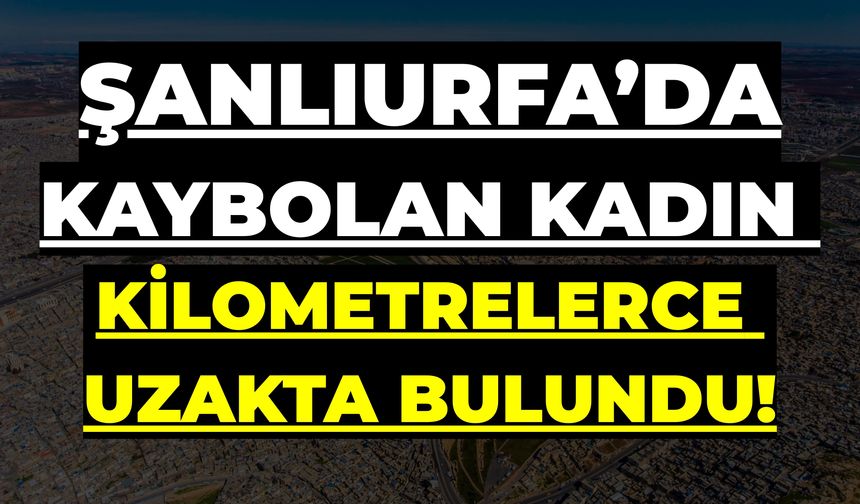 Şanlıurfa’da Kaybolan Kadın, Kilometrelerce Uzakta Bulundu!