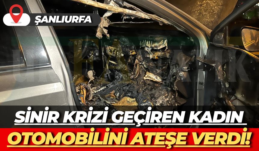 Şanlıurfa’da Sinir Krizi Geçiren Kadın Otomobilini Ateşe Verdi!
