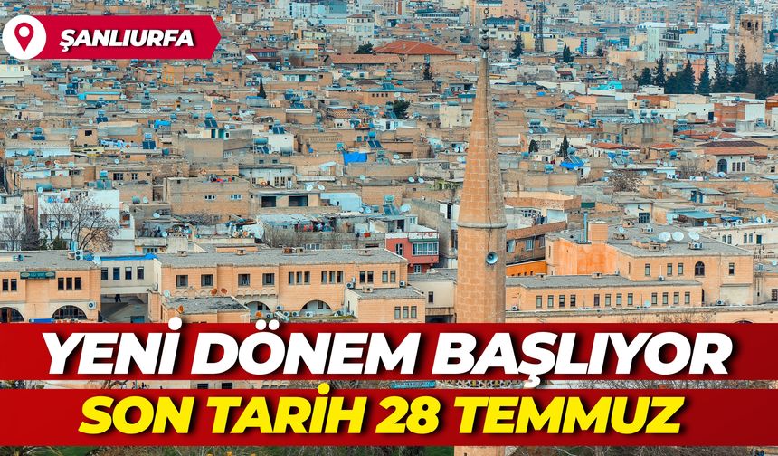 Şanlıurfa’da Yeni Dönem Başlıyor: Son Tarih 28 Temmuz