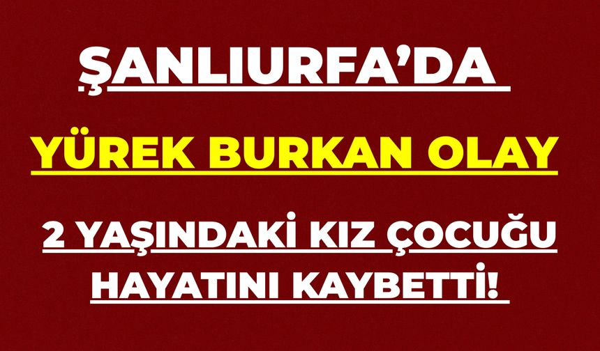 Şanlıurfa’da Yürek Burkan Olay: 2 Yaşındaki Kız Çocuğu Hayatını Kaybetti!