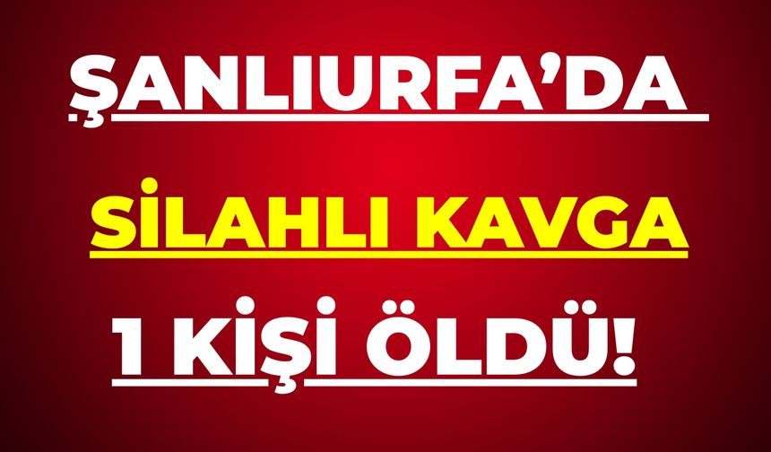 Şanlıurfa’daki Silahlı Kavgada Bir Kişi Hayatını Kaybetti!