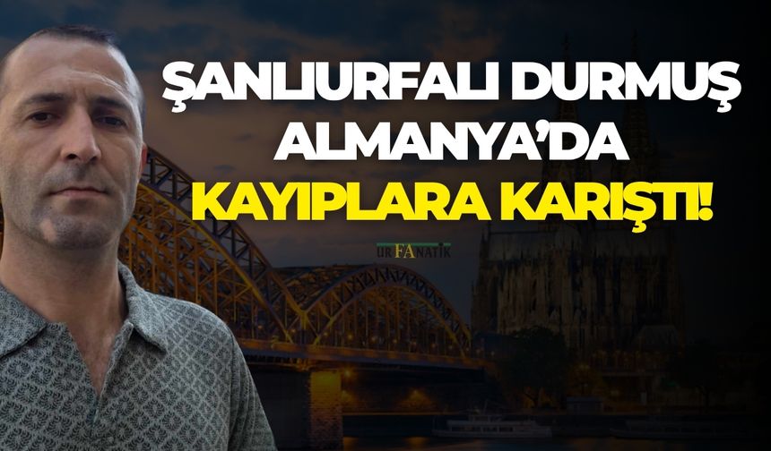 Şanlıurfalı Durmuş, Almanya’da Kayıplara Karıştı!