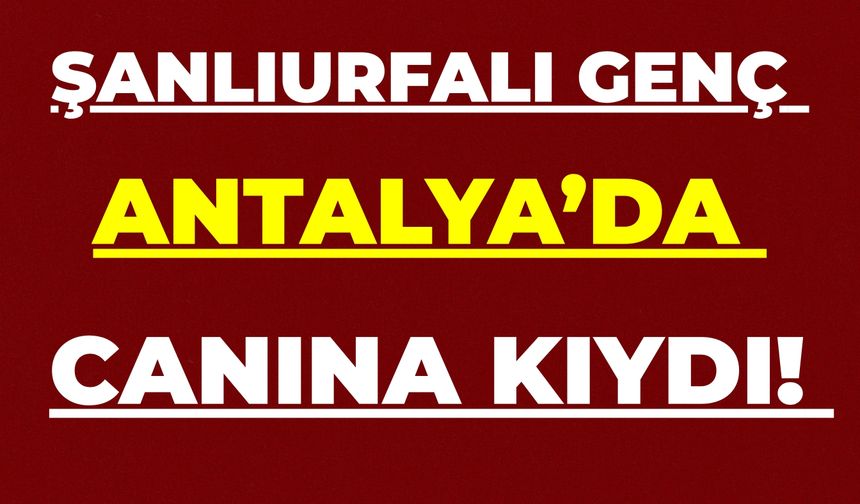 Şanlıurfalı Genç, Antalya’da Canına Kıydı!