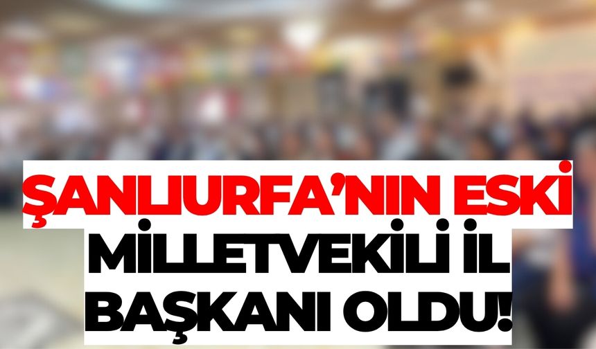 Şanlıurfa’nın Eski Milletvekili İl Başkanı Oldu!