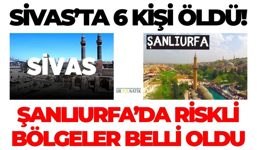 Sivas’ta 6 Kişi Öldü! Şanlıurfa’da Riskli Bölgeler Belli Oldu