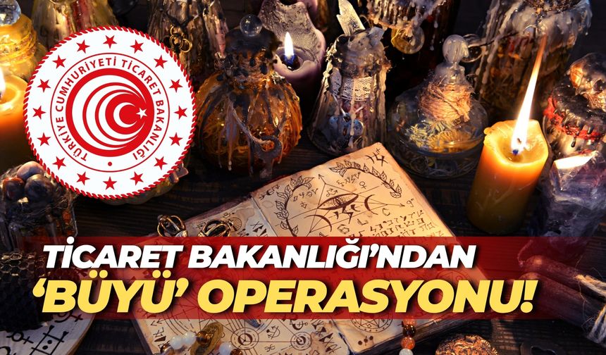 Ticaret Bakanlığı’ndan ‘Büyü’ Operasyonu!