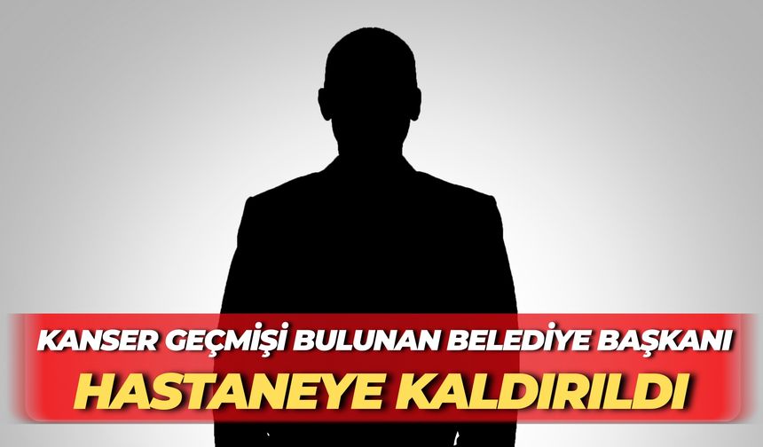 Kanser geçmişi Bulunan Belediye Başkanı Hastaneye Kaldırıldı
