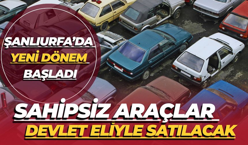 Şanlıurfa’da Yeni Dönem Başladı: Sahipsiz Araçlar Devlet Eliyle Satılacak