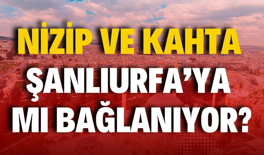 Gaziantep’in Nizip ve Adıyaman’ın Kahta İlçesi Şanlıurfa’ya Mı Bağlanıyor?