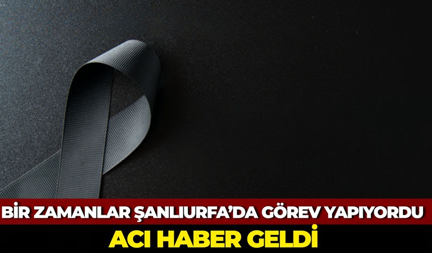 Bir Zamanlar Şanlıurfa’da Görev Yapıyordu: Acı Haber Geldi