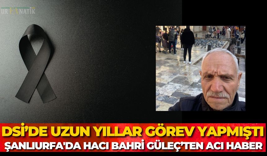 DSİ’de Uzun Yıllar Görev Yapmıştı: Şanlıurfa'da Hacı Bahri Güleç’ten Acı Haber