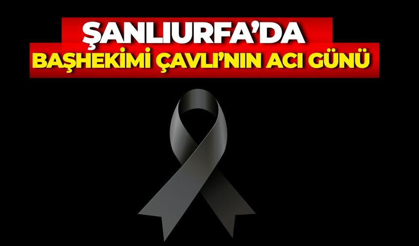 Suruç Devlet Hastanesi Başhekimi Mehmet Aydın Çavlı’nın Acı Günü